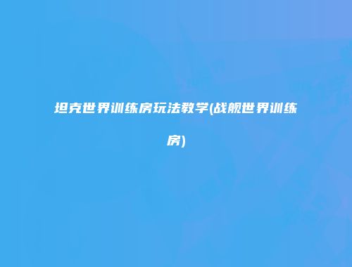 坦克世界训练房玩法教学(战舰世界训练房)