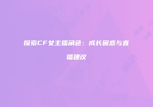 探索CF女主播角色：成长困惑与直播建议