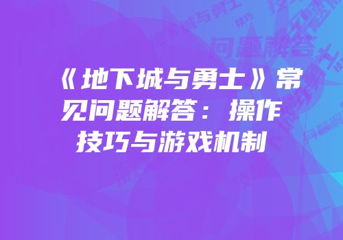 《地下城与勇士》常见问题解答：操作技巧与游戏机制