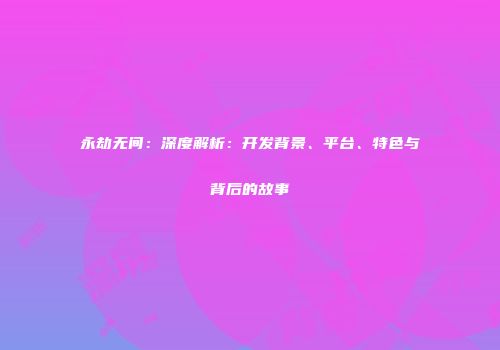 永劫无间：深度解析：开发背景、平台、特色与背后的故事