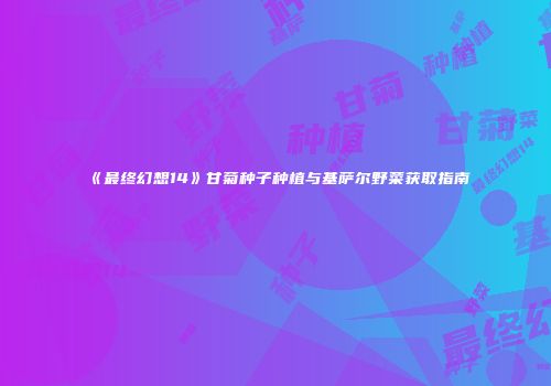 《最终幻想14》甘菊种子种植与基萨尔野菜获取指南