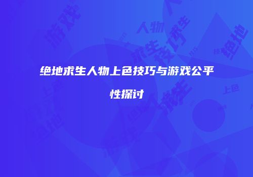 绝地求生人物上色技巧与游戏公平性探讨