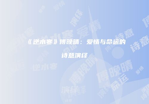 《逆水寒》傅晚晴：爱情与命运的诗意演绎