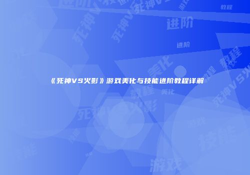 《死神VS火影》游戏美化与技能进阶教程详解