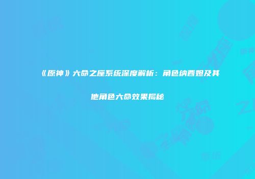 《原神》六命之座系统深度解析：角色纳西妲及其他角色六命效果揭秘