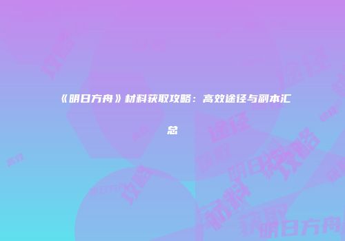 《明日方舟》材料获取攻略：高效途径与副本汇总