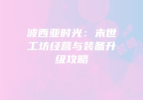 波西亚时光：末世工坊经营与装备升级攻略