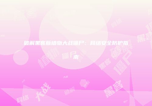 破解黑客版植物大战僵尸：网络安全防护指南