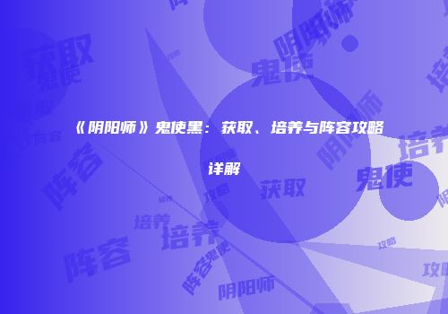 《阴阳师》鬼使黑：获取、培养与阵容攻略详解
