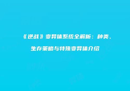 《逆战》变异体系统全解析：种类、生存策略与特殊变异体介绍