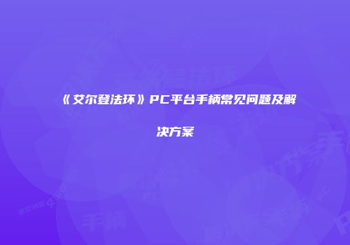 《艾尔登法环》PC平台手柄常见问题及解决方案