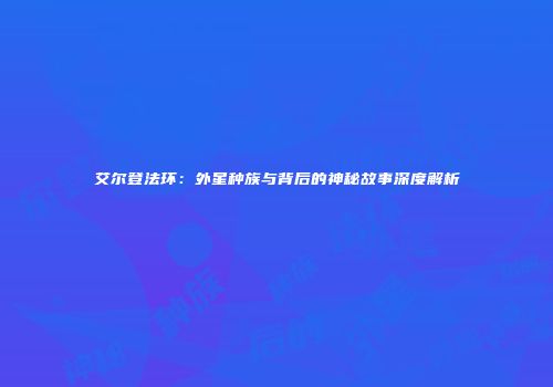 艾尔登法环：外星种族与背后的神秘故事深度解析