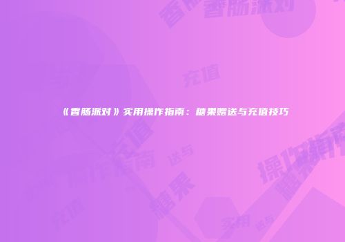 《香肠派对》实用操作指南：糖果赠送与充值技巧