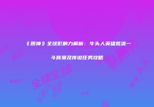 《原神》全球影响力解析：牛头人英雄荒泷一斗背景及传说任务攻略