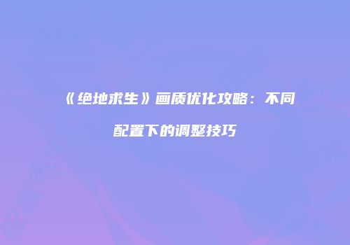《绝地求生》画质优化攻略：不同配置下的调整技巧
