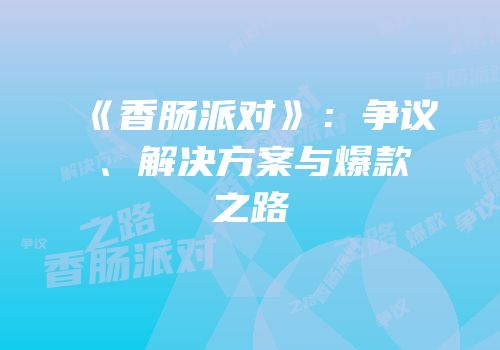 《香肠派对》：争议、解决方案与爆款之路