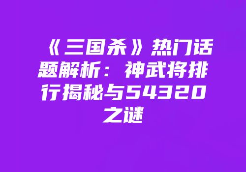 《三国杀》热门话题解析：神武将排行揭秘与54320之谜