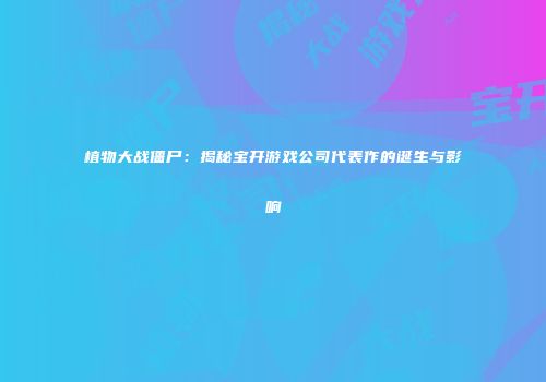 植物大战僵尸：揭秘宝开游戏公司代表作的诞生与影响