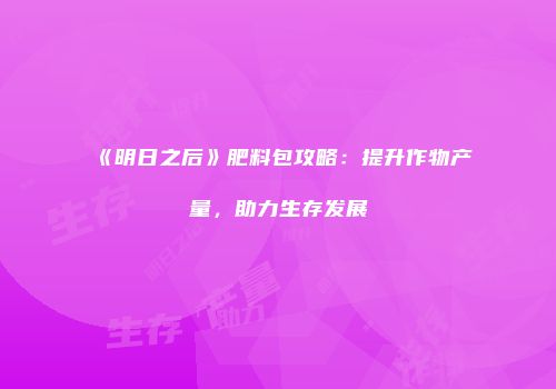 《明日之后》肥料包攻略：提升作物产量，助力生存发展