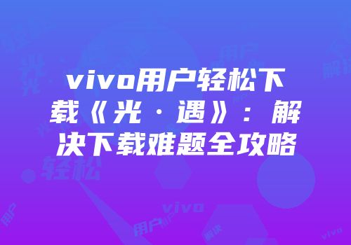 vivo用户轻松下载《光·遇》：解决下载难题全攻略