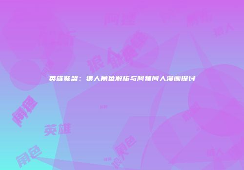 英雄联盟：狼人角色解析与阿狸同人漫画探讨