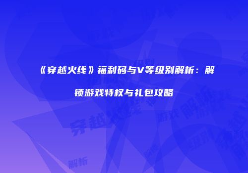 《穿越火线》福利码与V等级别解析：解锁游戏特权与礼包攻略