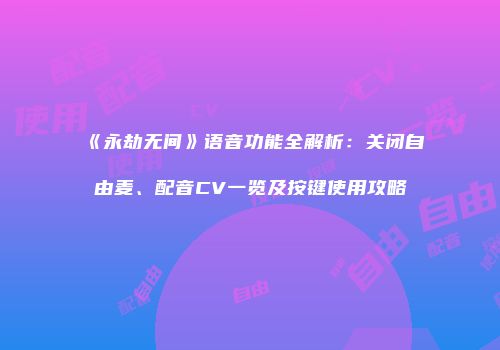《永劫无间》语音功能全解析：关闭自由麦、配音CV一览及按键使用攻略