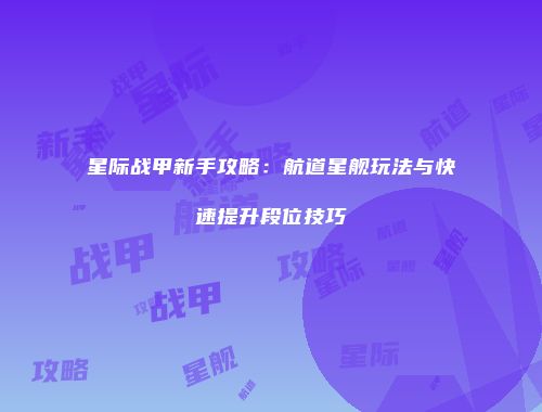 星际战甲新手攻略：航道星舰玩法与快速提升段位技巧