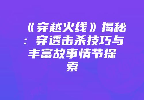 《穿越火线》揭秘：穿透击杀技巧与丰富故事情节探索