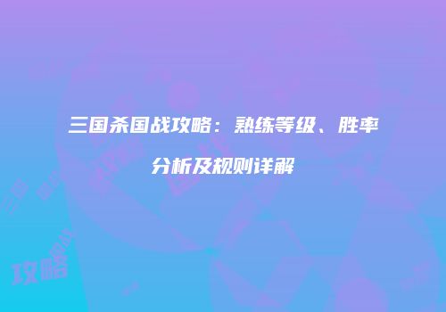 三国杀国战攻略：熟练等级、胜率分析及规则详解