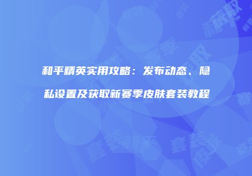 和平精英实用攻略：发布动态、隐私设置及获取新赛季皮肤套装教程
