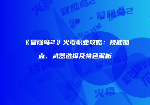 《冒险岛2》火毒职业攻略：技能加点、武器选择及特色解析