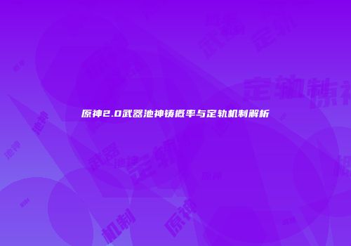 原神2.0武器池神铸概率与定轨机制解析