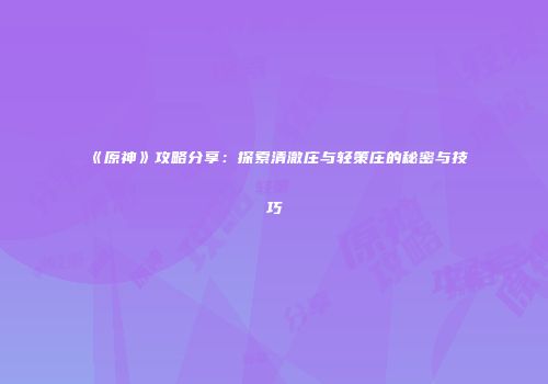 《原神》攻略分享：探索清澈庄与轻策庄的秘密与技巧