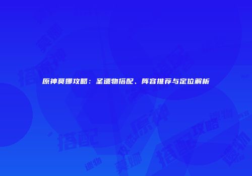 原神莫娜攻略：圣遗物搭配、阵容推荐与定位解析