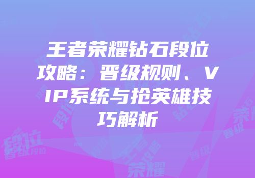 王者荣耀钻石段位攻略：晋级规则、VIP系统与抢英雄技巧解析