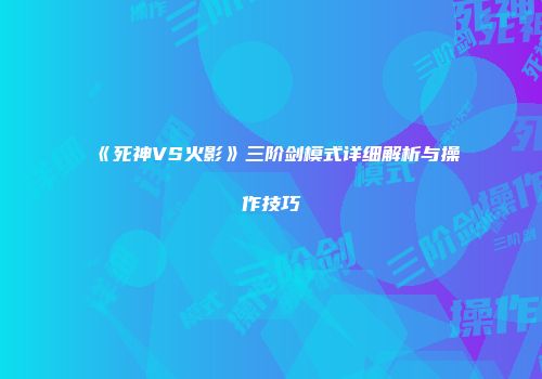 《死神VS火影》三阶剑模式详细解析与操作技巧
