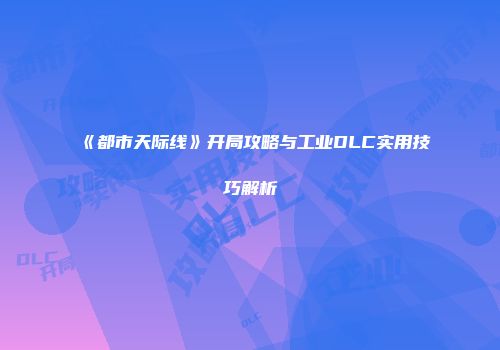 《都市天际线》开局攻略与工业DLC实用技巧解析