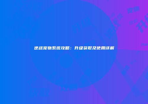 逆战宠物系统攻略：升级获取及使用详解