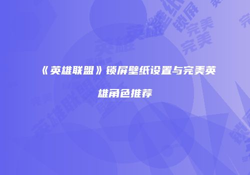 《英雄联盟》锁屏壁纸设置与完美英雄角色推荐