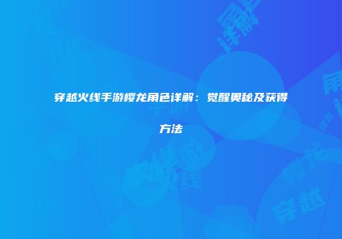 穿越火线手游樱龙角色详解：觉醒奥秘及获得方法