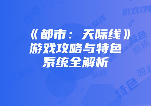 《都市：天际线》游戏攻略与特色系统全解析