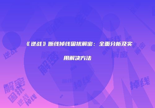 《逆战》断线掉线困扰解密：全面分析及实用解决方法