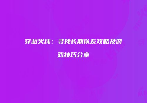 穿越火线：寻找长期队友攻略及游戏技巧分享