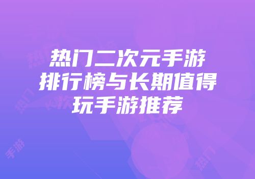 热门二次元手游排行榜与长期值得玩手游推荐