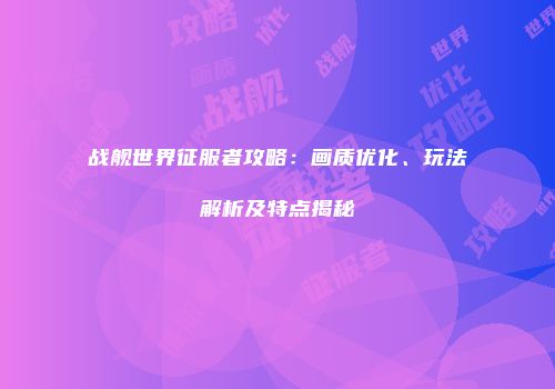 战舰世界征服者攻略：画质优化、玩法解析及特点揭秘
