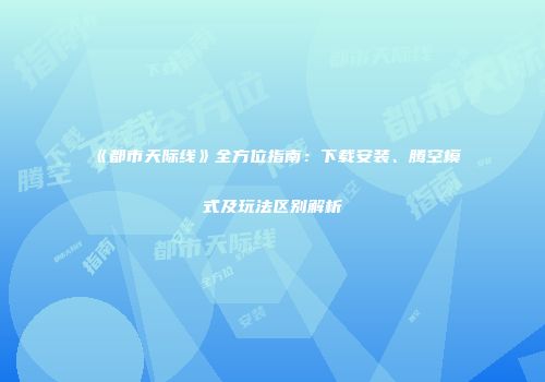 《都市天际线》全方位指南：下载安装、腾空模式及玩法区别解析