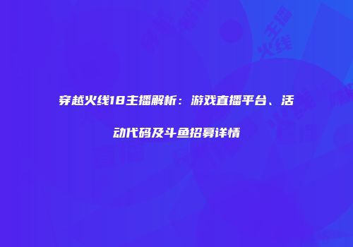 穿越火线18主播解析：游戏直播平台、活动代码及斗鱼招募详情