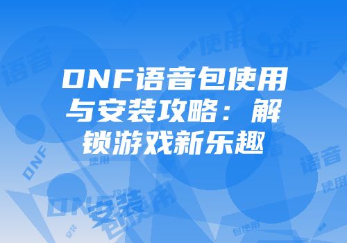DNF语音包使用与安装攻略：解锁游戏新乐趣
