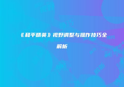 《和平精英》视野调整与操作技巧全解析